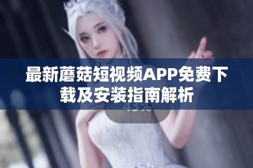 最新蘑菇短视频APP免费下载及安装指南解析