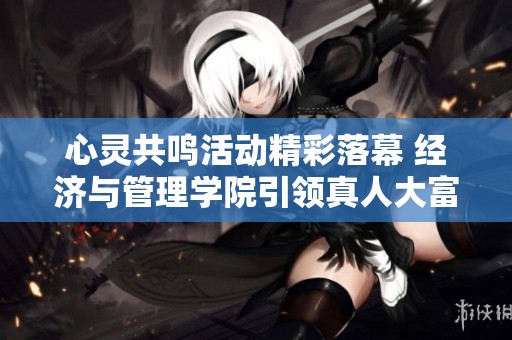 心灵共鸣活动精彩落幕 经济与管理学院引领真人大富翁新体验