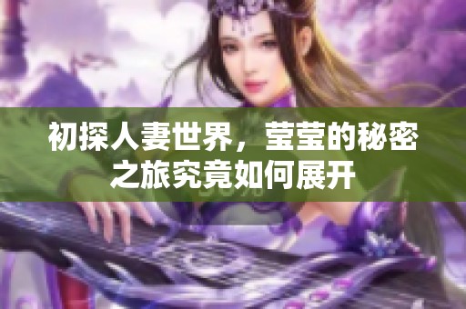 初探人妻世界，莹莹的秘密之旅究竟如何展开