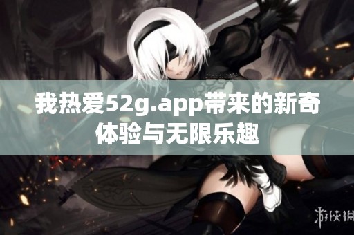 我热爱52g.app带来的新奇体验与无限乐趣