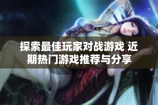 探索最佳玩家对战游戏 近期热门游戏推荐与分享