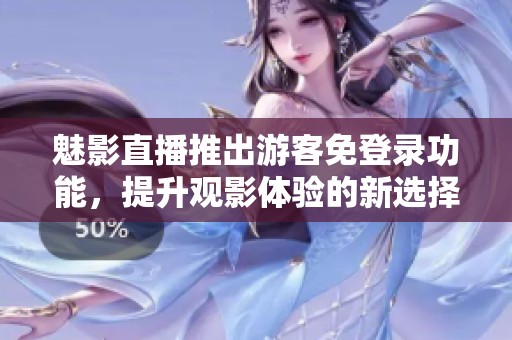 魅影直播推出游客免登录功能，提升观影体验的新选择
