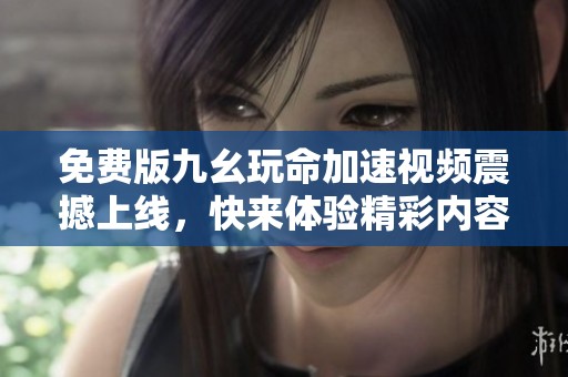 免费版九幺玩命加速视频震撼上线，快来体验精彩内容！