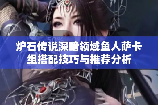 炉石传说深暗领域鱼人萨卡组搭配技巧与推荐分析