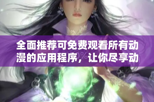 全面推荐可免费观看所有动漫的应用程序，让你尽享动漫世界