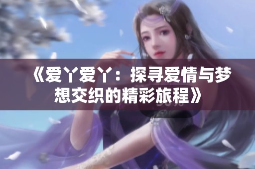 《爱丫爱丫：探寻爱情与梦想交织的精彩旅程》