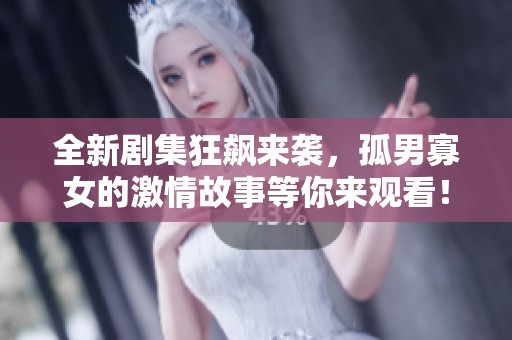 全新剧集狂飙来袭，孤男寡女的激情故事等你来观看！