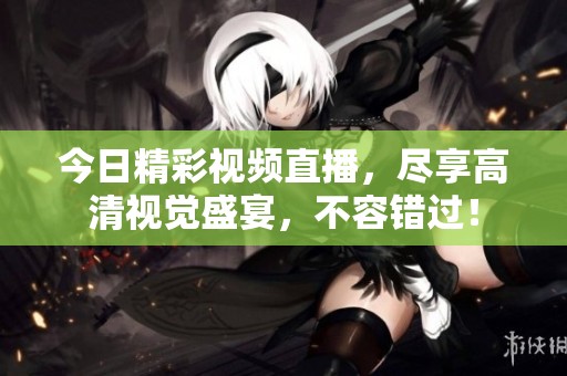 今日精彩视频直播，尽享高清视觉盛宴，不容错过！