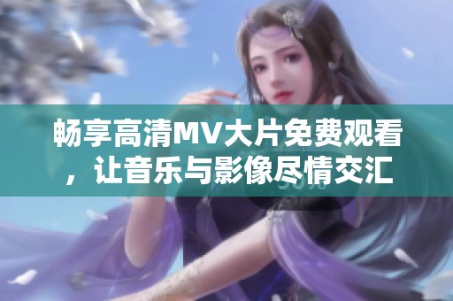 畅享高清MV大片免费观看，让音乐与影像尽情交汇