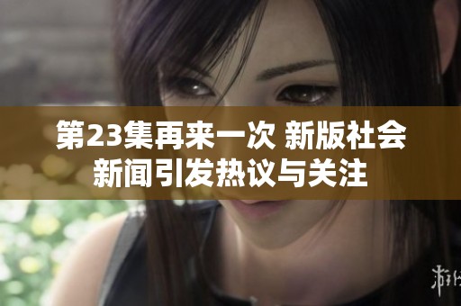 第23集再来一次 新版社会新闻引发热议与关注