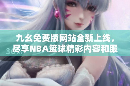 九幺免费版网站全新上线，尽享NBA篮球精彩内容和服务