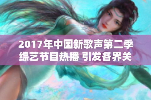 2017年中国新歌声第二季综艺节目热播 引发各界关注与讨论