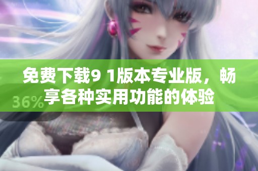 免费下载9 1版本专业版，畅享各种实用功能的体验