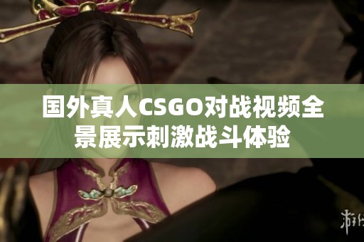 国外真人CSGO对战视频全景展示刺激战斗体验