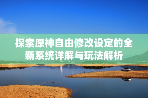 探索原神自由修改设定的全新系统详解与玩法解析