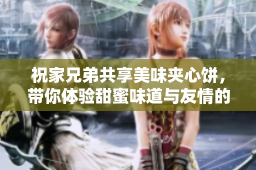 祝家兄弟共享美味夹心饼，带你体验甜蜜味道与友情的碰撞