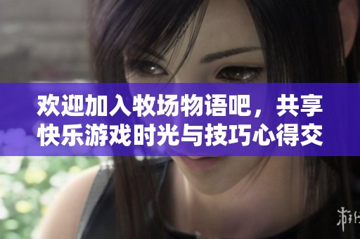 欢迎加入牧场物语吧，共享快乐游戏时光与技巧心得交流