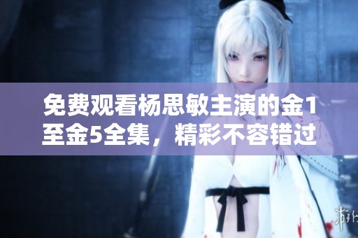 免费观看杨思敏主演的金1至金5全集，精彩不容错过！