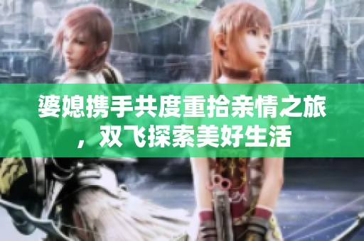 婆媳携手共度重拾亲情之旅，双飞探索美好生活