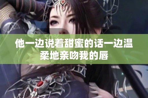 他一边说着甜蜜的话一边温柔地亲吻我的唇