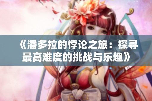 《潘多拉的悖论之旅：探寻最高难度的挑战与乐趣》