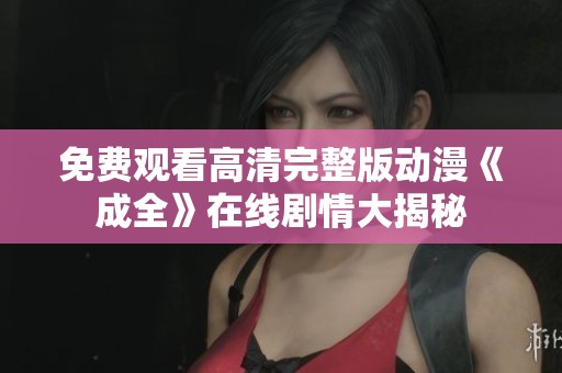 免费观看高清完整版动漫《成全》在线剧情大揭秘