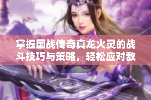掌握国战传奇真龙火灵的战斗技巧与策略，轻松应对敌人挑战