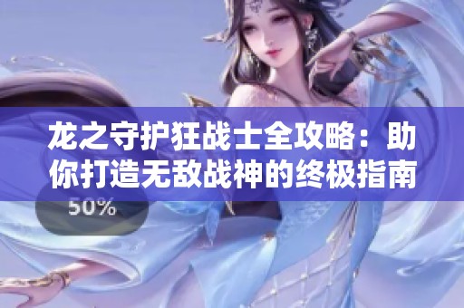龙之守护狂战士全攻略：助你打造无敌战神的终极指南