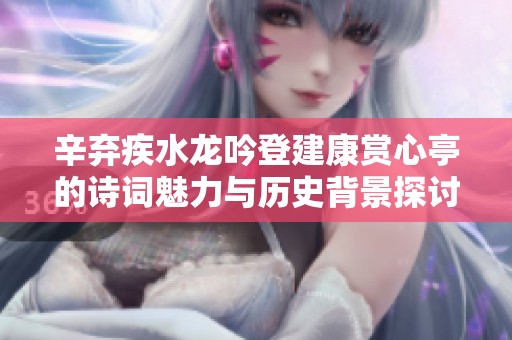 辛弃疾水龙吟登建康赏心亭的诗词魅力与历史背景探讨