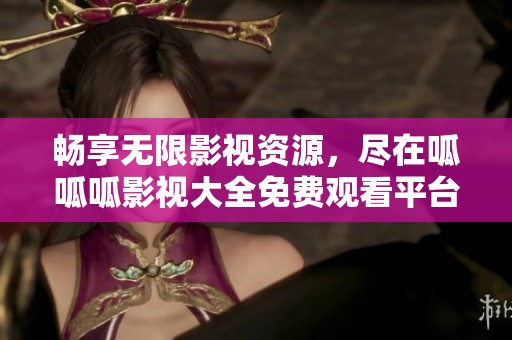 畅享无限影视资源，尽在呱呱呱影视大全免费观看平台