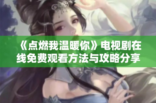 《点燃我温暖你》电视剧在线免费观看方法与攻略分享