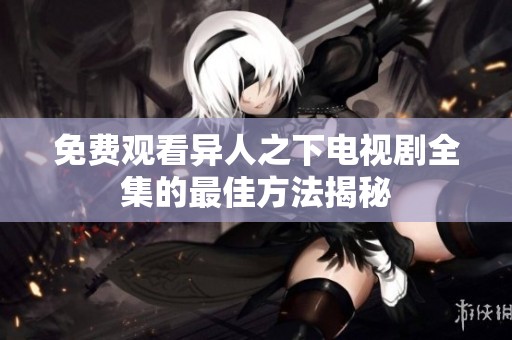 免费观看异人之下电视剧全集的最佳方法揭秘