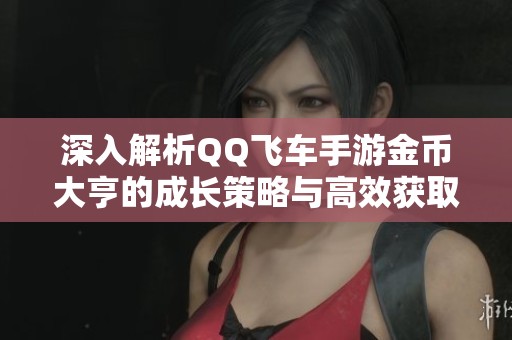 深入解析QQ飞车手游金币大亨的成长策略与高效获取方法