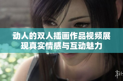 动人的双人插画作品视频展现真实情感与互动魅力