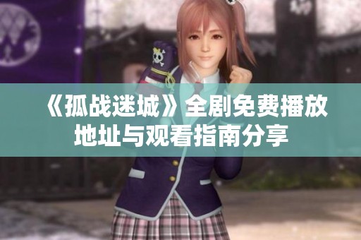 《孤战迷城》全剧免费播放地址与观看指南分享