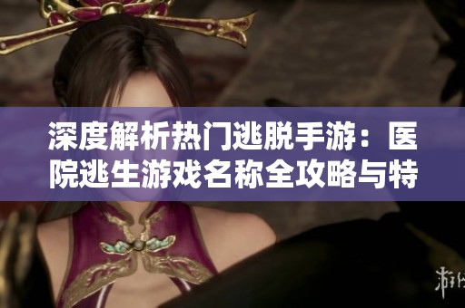 深度解析热门逃脱手游：医院逃生游戏名称全攻略与特性解析