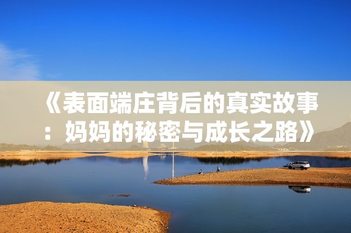 《表面端庄背后的真实故事：妈妈的秘密与成长之路》