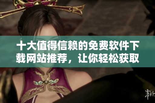 十大值得信赖的免费软件下载网站推荐，让你轻松获取软件资源