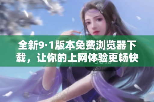 全新9·1版本免费浏览器下载，让你的上网体验更畅快