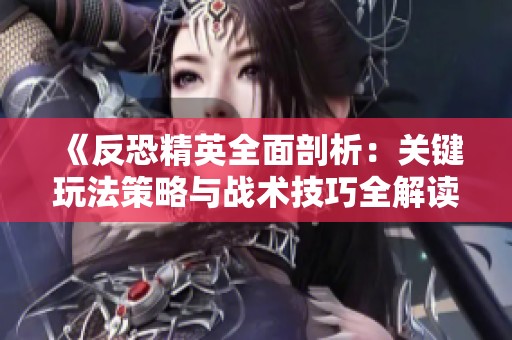 《反恐精英全面剖析：关键玩法策略与战术技巧全解读》