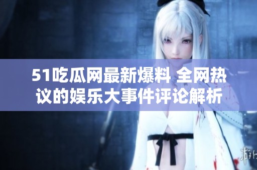 51吃瓜网最新爆料 全网热议的娱乐大事件评论解析