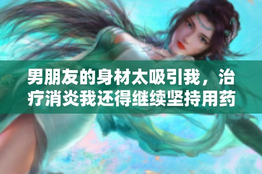 男朋友的身材太吸引我，治疗消炎我还得继续坚持用药