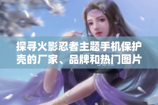 探寻火影忍者主题手机保护壳的厂家、品牌和热门图片资源