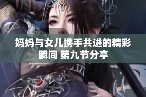 妈妈与女儿携手共进的精彩瞬间 第九节分享
