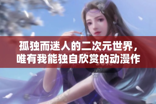 孤独而迷人的二次元世界，唯有我能独自欣赏的动漫作品