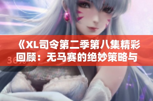 《XL司令第二季第八集精彩回顾：无马赛的绝妙策略与精彩对决》