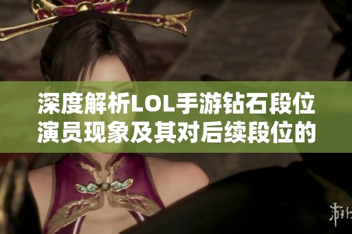 深度解析LOL手游钻石段位演员现象及其对后续段位的影响