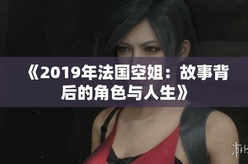 《2019年法国空姐：故事背后的角色与人生》