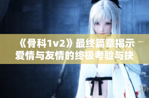 《骨科1v2》最终篇章揭示爱情与友情的终极考验与抉择