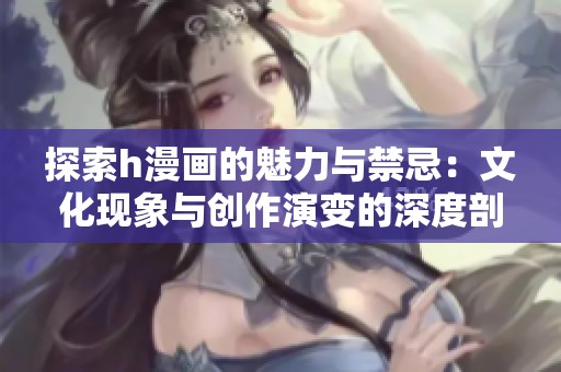 探索h漫画的魅力与禁忌：文化现象与创作演变的深度剖析